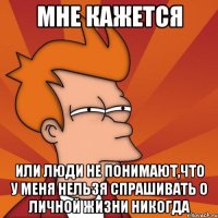 МНЕ КАЖЕТСЯ ИЛИ ЛЮДИ НЕ ПОНИМАЮТ,ЧТО У МЕНЯ НЕЛЬЗЯ СПРАШИВАТЬ О ЛИЧНОЙ ЖИЗНИ НИКОГДА