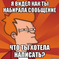 Я видел как ты набирала сообщение что ты хотела написать?