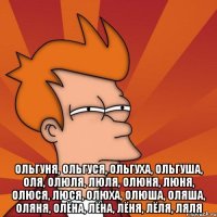  Ольгуня, Ольгуся, Ольгуха, Ольгуша, Оля, Олюля, Люля, Олюня, Люня, Олюся, Люся, Олюха, Олюша, Оляша, Оляня, Олёна, Лёна, Лёня, Лёля, Ляля