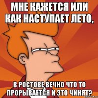 Мне кажется или как наступает лето, В Ростове вечно что то прорывается и это чинят?