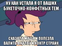 ну как устала я от ваших букеточно-конфетных тем сказала маша и полезла валить в халву и контр страйк