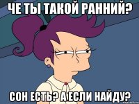 Че ты такой ранний? Сон есть? А если найду?