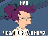 Ну и Че за шлюха с ним?