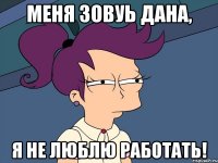 меня зовуь дана, я не люблю работать!