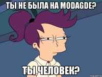 Ты не была на ModaGde? Ты человек?