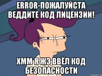 Error-пожалуйста веддите код лицензии! хмм я жэ ввёл код безопасности