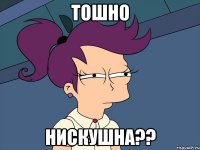 тошно нискушна??