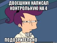 Двоешкик написал контрольную на 4 Чет подозрительно______