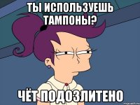 ты используешь тампоны? чёт подозлитено