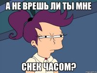 а не врешь ли ты мне снек часом?