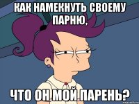 Как намекнуть своему парню, что он мой парень?