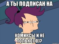 А ты подписан на Комиксы и не только))0)?