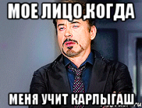 мое лицо,когда меня учит Карлыгаш
