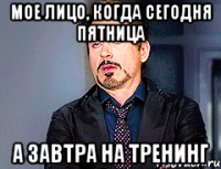 мое лицо, когда сегодня пятница а завтра на тренинг
