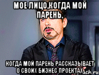 Мое лицо,когда мой парень, когда мой парень рассказывает о своих бизнес проектах