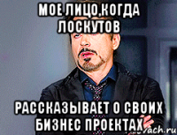 Мое лицо,когда Лоскутов рассказывает о своих бизнес проектах