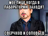 Мое лицо когда в лабораторию заходят Сверчков и Соловьев
