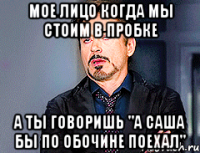 мое лицо когда мы стоим в пробке а ты говоришь "А Саша бы по обочине поехал"