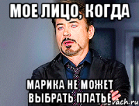 мое лицо, когда Марика не может выбрать платье