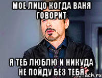 мое лицо когда ваня говорит я теб люблю и никуда не пойду без тебя