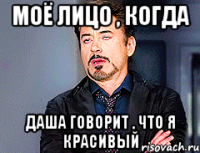 Моё лицо , когда Даша говорит , что я красивый