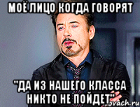 Моё лицо когда говорят "Да из нашего класса никто не пойдет"