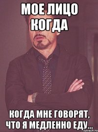мое лицо когда когда мне говорят, что я медленно еду...
