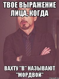 твое выражение лица, когда вахту "В" называют "Мордвой"