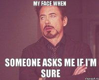 My face when Someone asks me if I'm sure