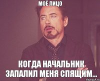 Моё лицо когда начальник запалил меня спящим...
