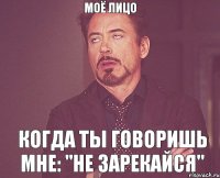 Моё лицо когда ты говоришь мне: "не зарекайся"