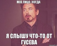МОЕ ЛИЦО, КОГДА Я СЛЫШУ ЧТО-ТО ОТ ГУСЕВА