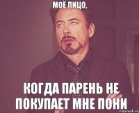 Моё лицо, когда парень не покупает мне пони