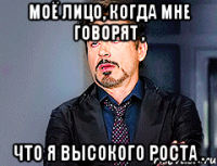 моё лицо, когда мне говорят , что я высокого роста .