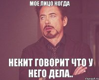 Мое лицо когда Некит говорит что у него дела..