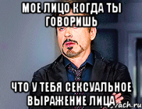 Мое лицо когда ты говоришь Что у тебя сексуальное выражение лица