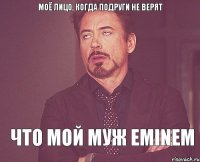 моё лицо, когда подруги не верят что мой муж Eminem