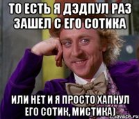 То есть я дэдпул раз зашел с его сотика Или нет и я просто хапнул его сотик, мистика)