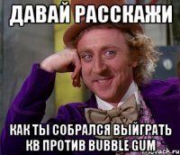 Давай расскажи Как ты собрался выйграть КВ против Bubble Gum