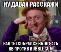 Ну давай расскажи Как ты собрался выйграть КВ против Bubble gum