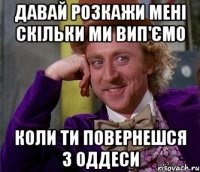 давай розкажи мені скільки ми вип'ємо коли ти повернешся з оддеси