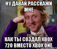 Ну давай расскажи мне как ты создал xbox 720 вместо xbox one