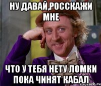 Ну давай,росскажи мне что у тебя нету ломки пока чинят кабал