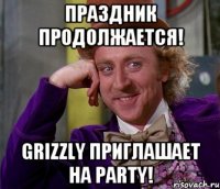 Праздник продолжается! Grizzly приглашает на Party!