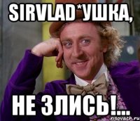 SirVlad*ушка, не злись!...