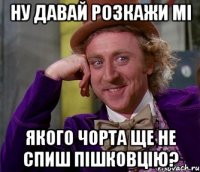 ну давай розкажи мі якого чорта ще не спиш пішковцію?