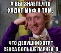 А вы знаете,что ходит миф о том, Что девушки хотят секса больше парней :D