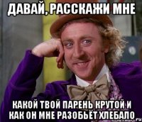 давай, расскажи мне какой твой парень крутой и как он мне разобьёт хлебало