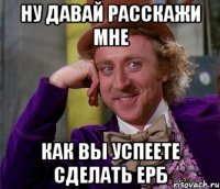 Ну давай расскажи мне как вы успеете сделать ЕРБ