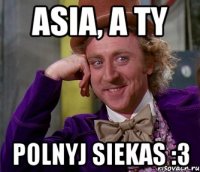 Asia, a ty polnyj siekas :3